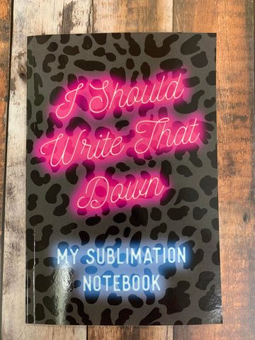 I Should Write That Down - My Sublimation Notebook